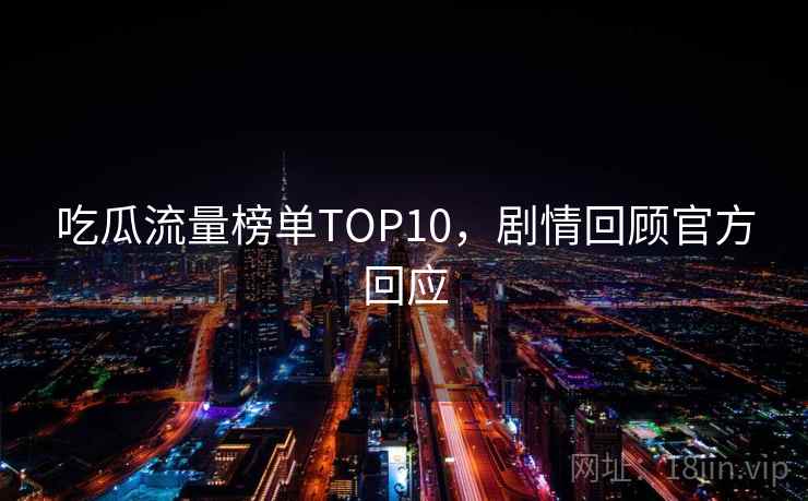 吃瓜流量榜单TOP10,剧情回顾官方回应 吃瓜流量榜单TOP10,剧情回顾官方回应