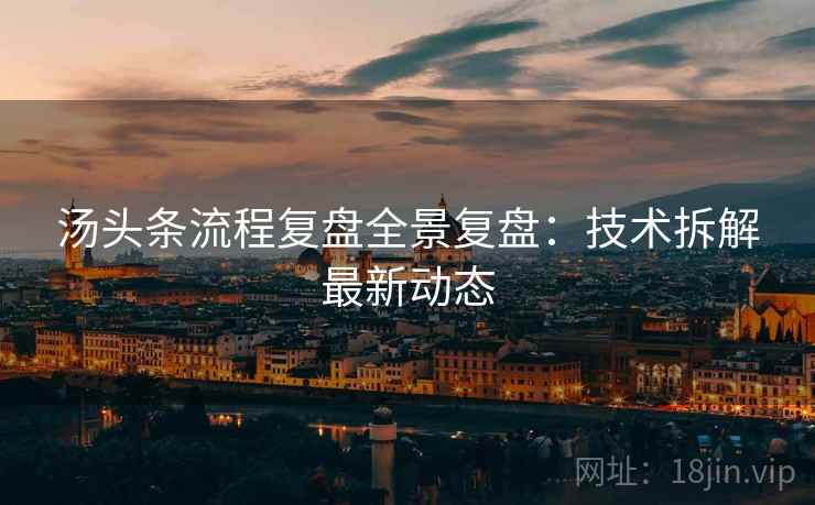 汤头条流程复盘全景复盘：技术拆解最新动态