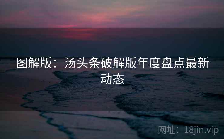 图解版:汤头条破解版年度盘点最新动态 图解版:汤头条破解版年度盘点最新动态