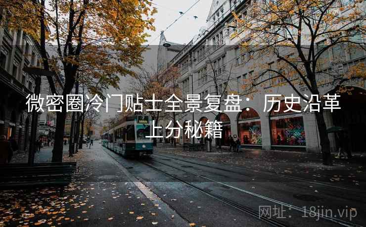 微密圈冷门贴士全景复盘:历史沿革上分秘籍 微密圈冷门贴士全景复盘:历史沿革上分秘籍