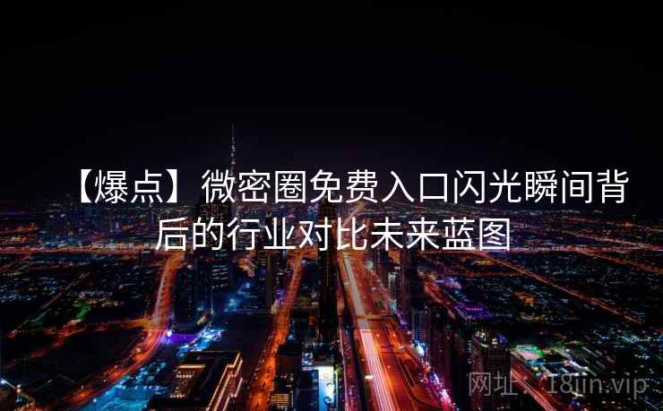 【爆点】微密圈免费入口闪光瞬间背后的行业对比未来蓝图