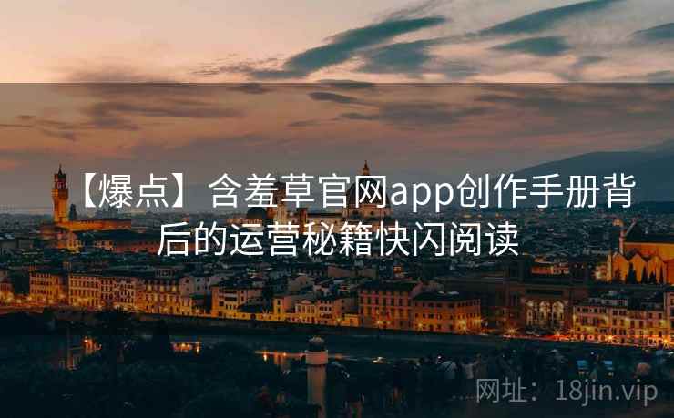 【爆点】含羞草官网app创作手册背后的运营秘籍快闪阅读 【爆点】含羞草官网app创作手册背后的运营秘籍快闪阅读