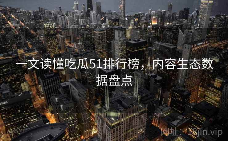 一文读懂吃瓜51排行榜，内容生态数据盘点