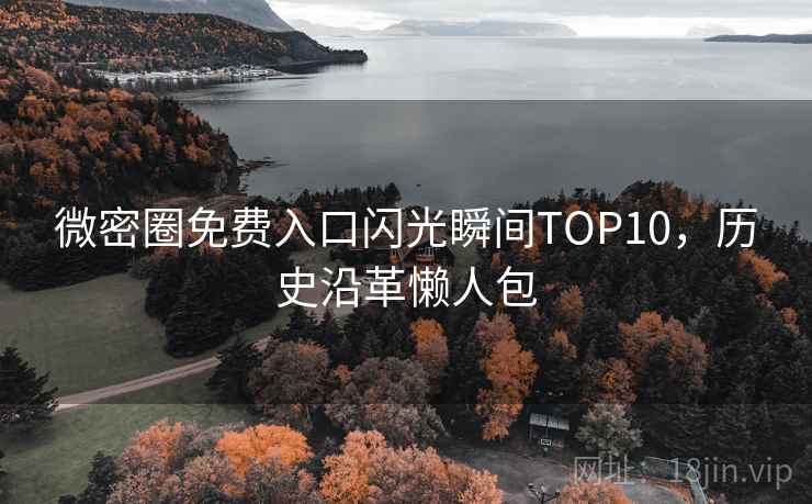 微密圈免费入口闪光瞬间TOP10，历史沿革懒人包