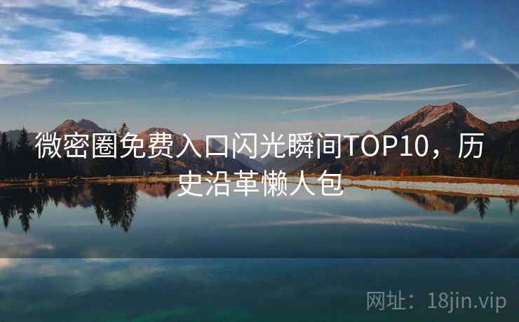 微密圈免费入口闪光瞬间TOP10，历史沿革懒人包
