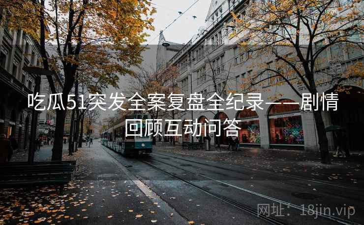 吃瓜51突发全案复盘全纪录——剧情回顾互动问答 吃瓜51突发全案复盘全纪录——剧情回顾互动问答