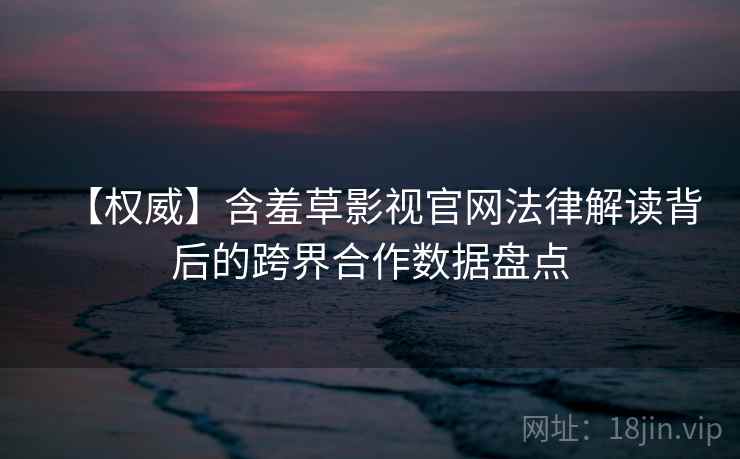 【权威】含羞草影视官网法律解读背后的跨界合作数据盘点