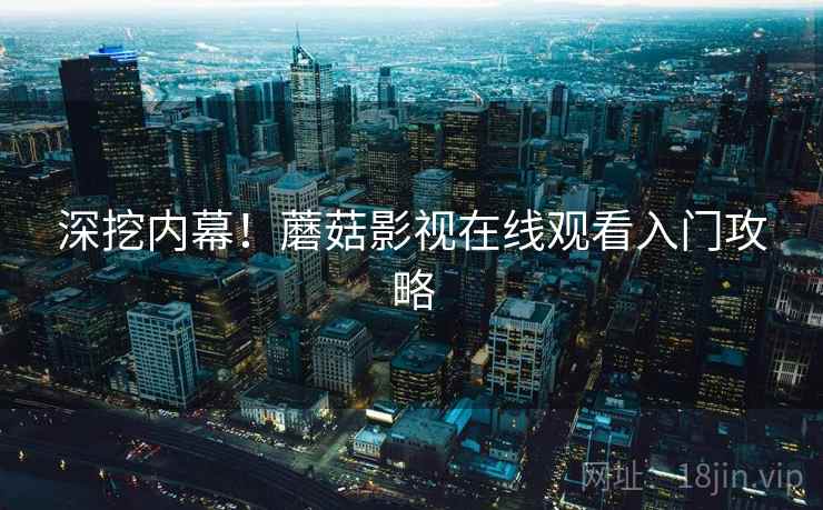 深挖内幕！蘑菇影视在线观看入门攻略