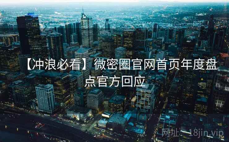 【冲浪必看】微密圈官网首页年度盘点官方回应