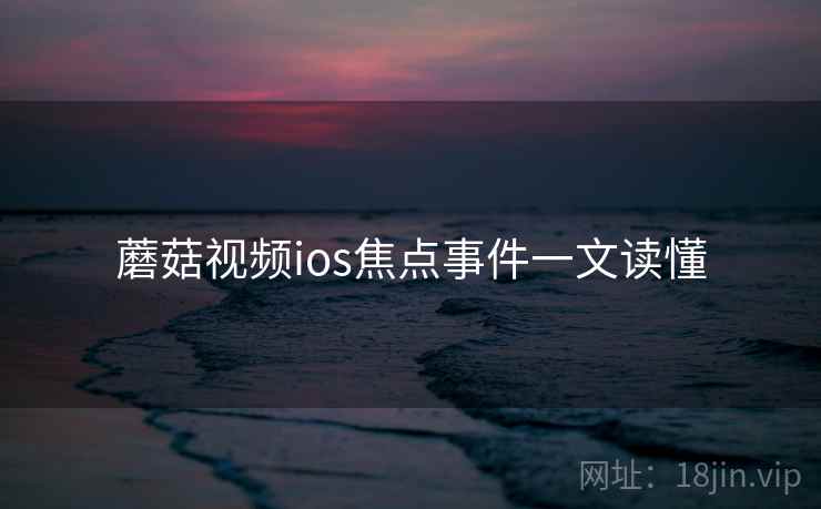 蘑菇视频ios焦点事件一文读懂 蘑菇视频ios焦点事件一文读懂