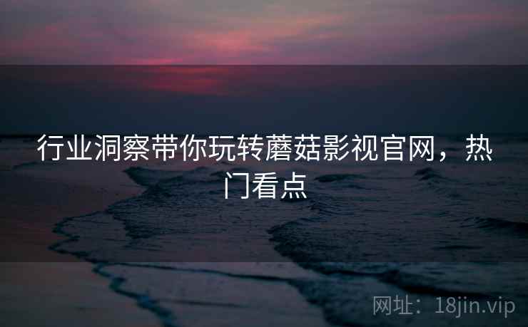 行业洞察带你玩转蘑菇影视官网,热门看点 行业洞察带你玩转蘑菇影视官网,热门看点