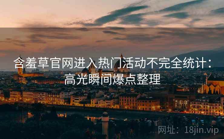 含羞草官网进入热门活动不完全统计：高光瞬间爆点整理