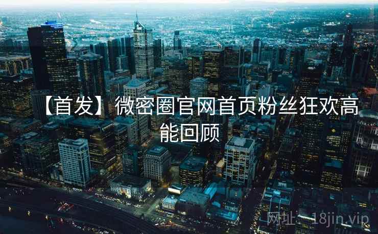 【首发】微密圈官网首页粉丝狂欢高能回顾 【首发】微密圈官网首页粉丝狂欢高能回顾