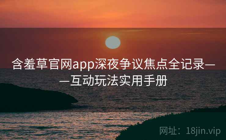 含羞草官网app深夜争议焦点全记录——互动玩法实用手册