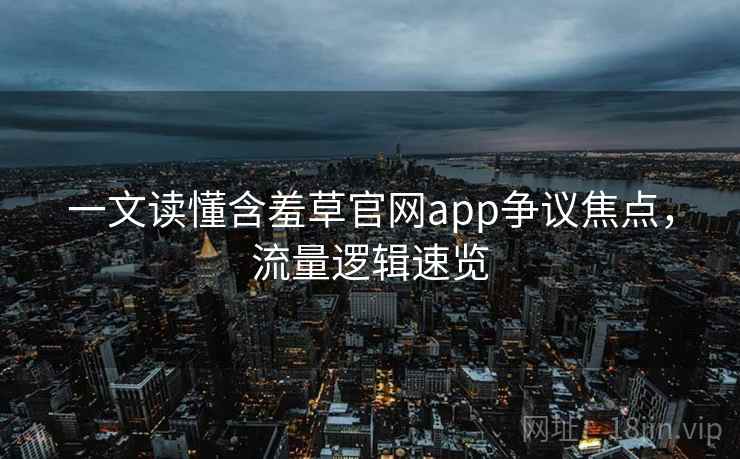 一文读懂含羞草官网app争议焦点，流量逻辑速览