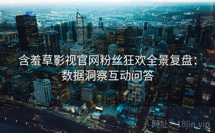 含羞草影视官网粉丝狂欢全景复盘:数据洞察互动问答 含羞草影视官网粉丝狂欢全景复盘:数据洞察互动问答