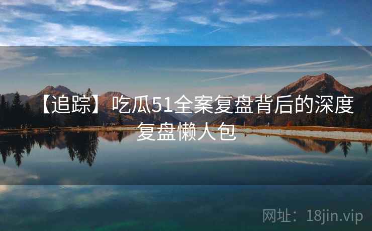 【追踪】吃瓜51全案复盘背后的深度复盘懒人包